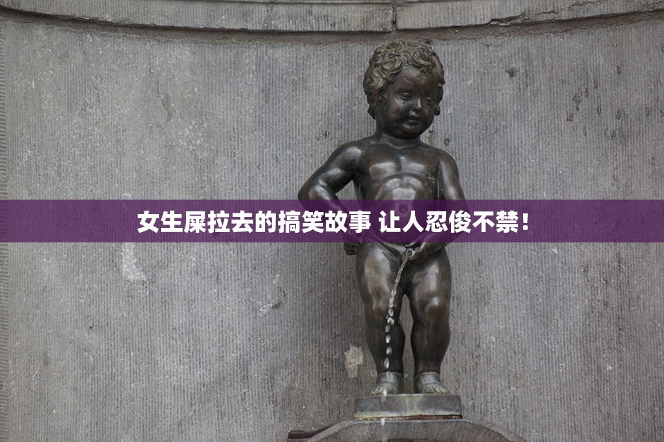女生屎拉去的搞笑故事 让人忍俊不禁！