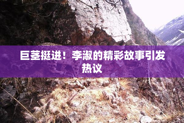 巨茎挺进！李淑的精彩故事引发热议