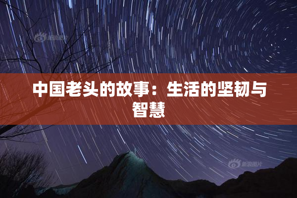中国老头的故事：生活的坚韧与智慧