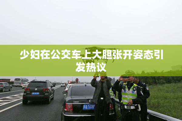 少妇在公交车上大胆张开姿态引发热议