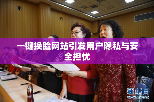 一键换脸网站引发用户隐私与安全担忧