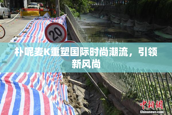 朴呢麦K重塑国际时尚潮流，引领新风尚