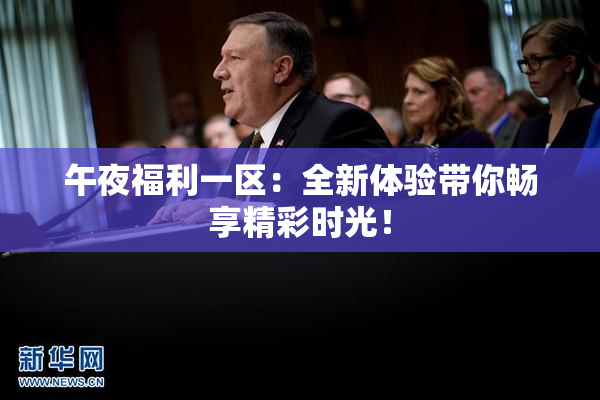 午夜福利一区：全新体验带你畅享精彩时光！