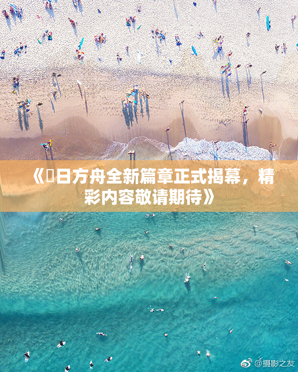 《眀日方舟全新篇章正式揭幕，精彩内容敬请期待》