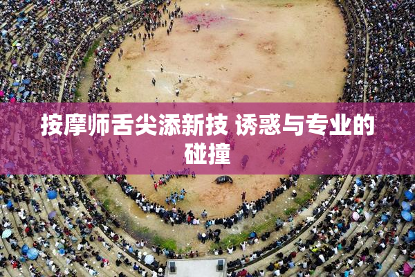 按摩师舌尖添新技 诱惑与专业的碰撞