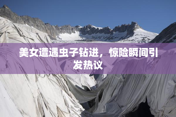 美女遭遇虫子钻进，惊险瞬间引发热议