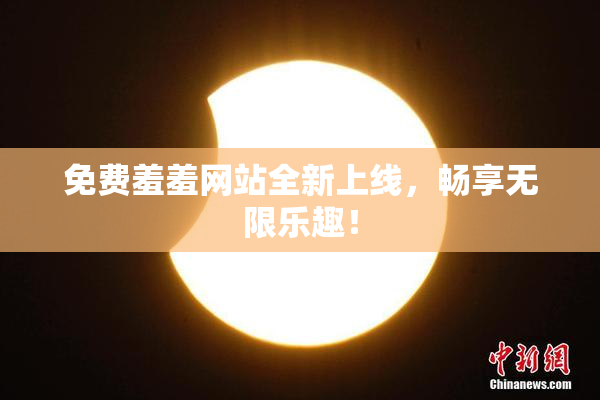 免费羞羞网站全新上线，畅享无限乐趣！