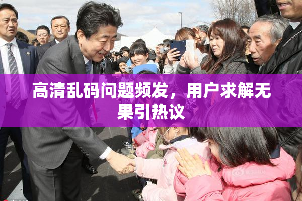 高清乱码问题频发，用户求解无果引热议