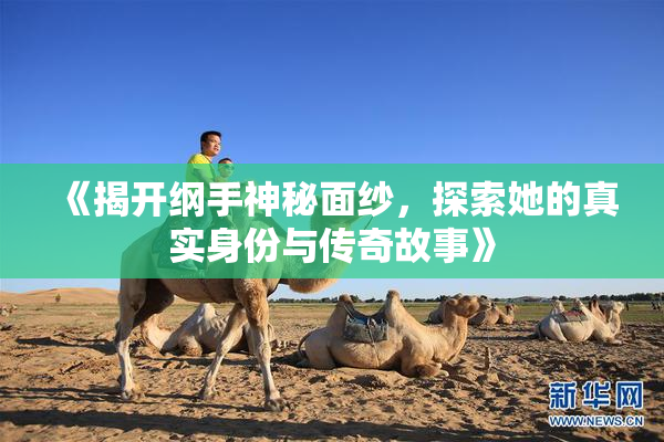 《揭开纲手神秘面纱，探索她的真实身份与传奇故事》