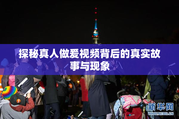 探秘真人做爰视频背后的真实故事与现象