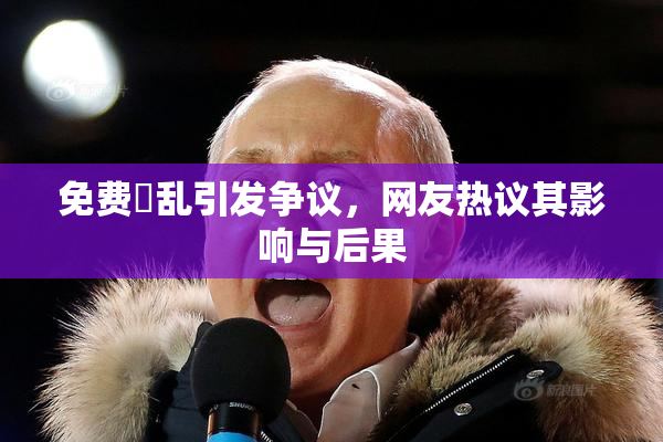 免费婬乱引发争议，网友热议其影响与后果