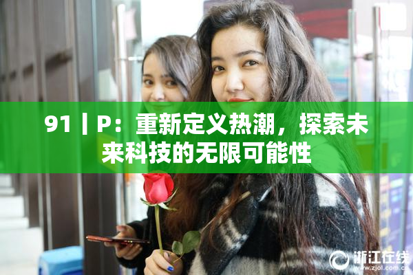 91丨P：重新定义热潮，探索未来科技的无限可能性