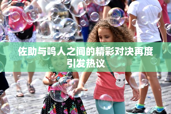 佐助与鸣人之间的精彩对决再度引发热议