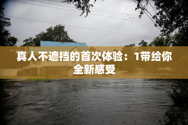 真人不遮挡的首次体验：1带给你全新感受