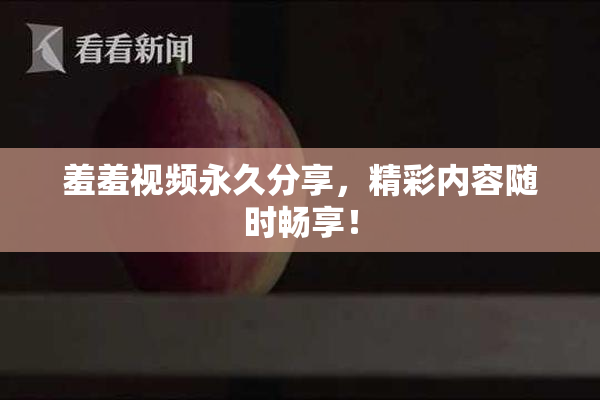 羞羞视频永久分享，精彩内容随时畅享！