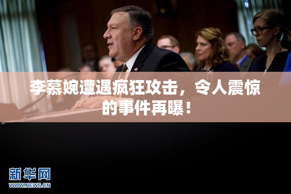 李慕婉遭遇疯狂攻击，令人震惊的事件再曝！