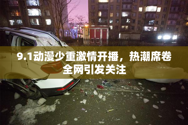 9.1动漫少重激情开播，热潮席卷全网引发关注