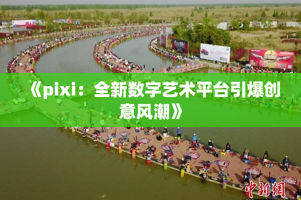 《pixi：全新数字艺术平台引爆创意风潮》