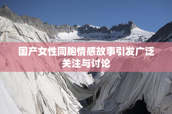 国产女性同胞情感故事引发广泛关注与讨论