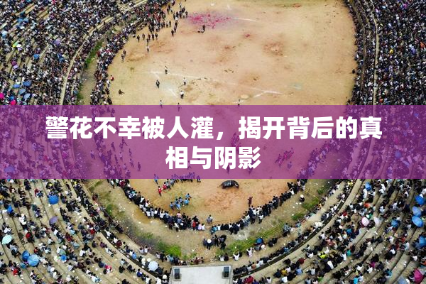 警花不幸被人灌，揭开背后的真相与阴影