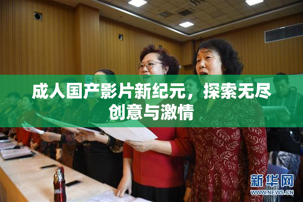 成人国产影片新纪元，探索无尽创意与激情