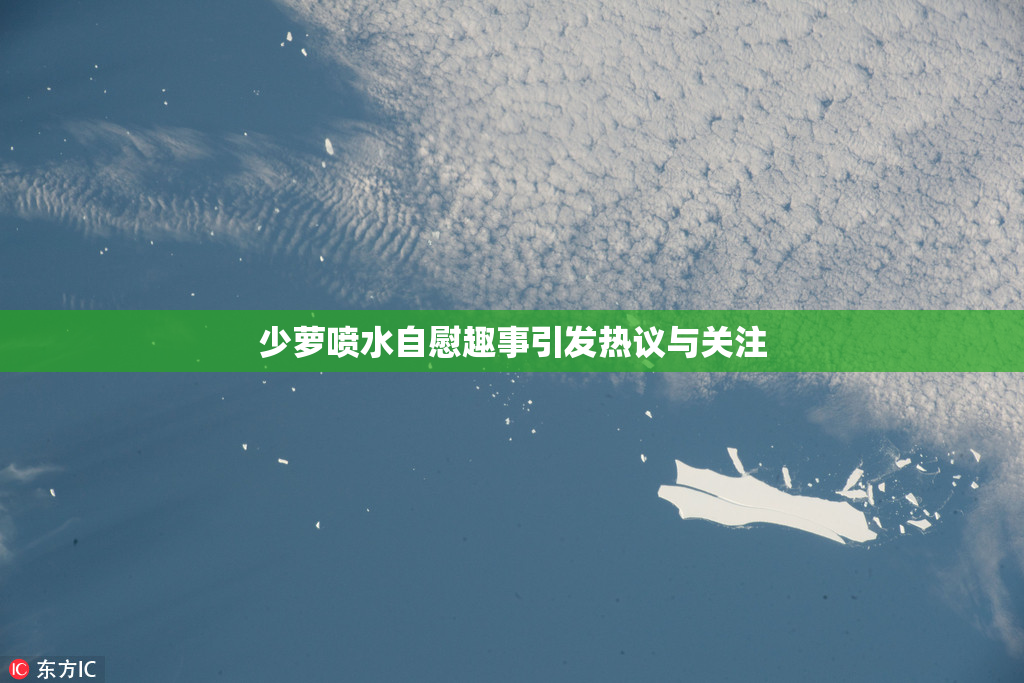 少萝喷水自慰趣事引发热议与关注
