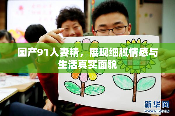 国产91人妻精，展现细腻情感与生活真实面貌