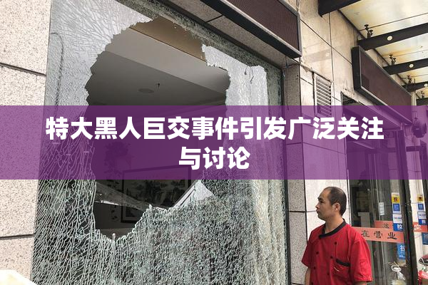 特大黑人巨交事件引发广泛关注与讨论