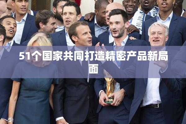 51个国家共同打造精密产品新局面