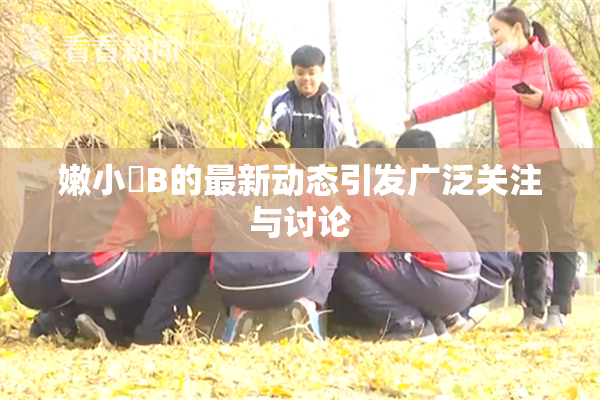 嫩小槡B的最新动态引发广泛关注与讨论