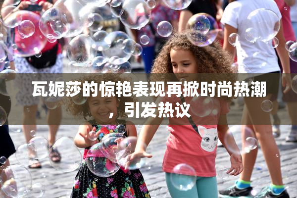 瓦妮莎的惊艳表现再掀时尚热潮，引发热议