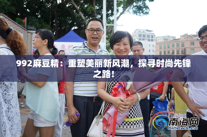 992麻豆精：重塑美丽新风潮，探寻时尚先锋之路！