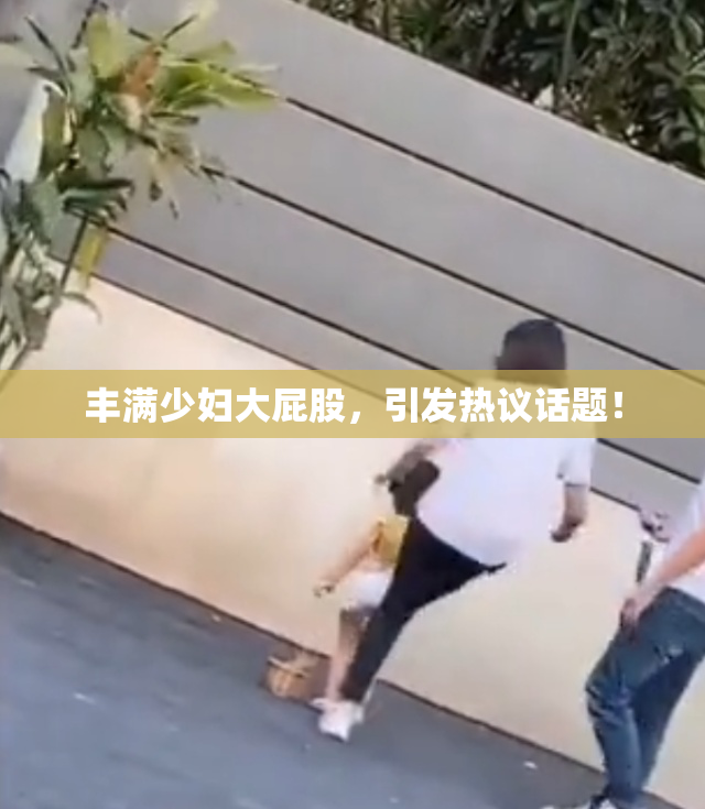 丰满少妇大屁股，引发热议话题！