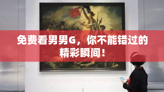 免费看男男G，你不能错过的精彩瞬间！