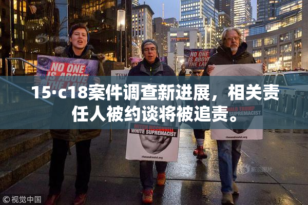 15·c18案件调查新进展，相关责任人被约谈将被追责。