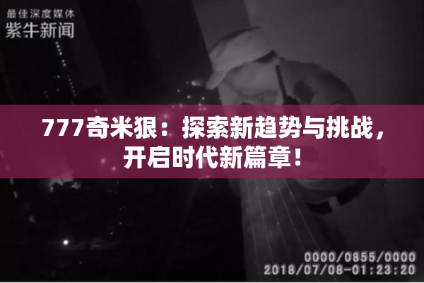 777奇米狠：探索新趋势与挑战，开启时代新篇章！