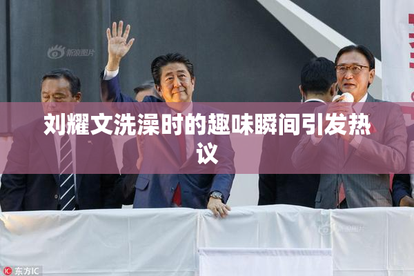 刘耀文洗澡时的趣味瞬间引发热议