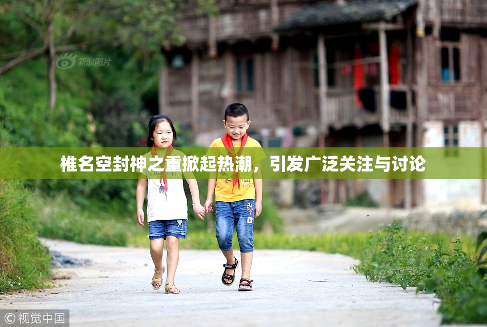 椎名空封神之重掀起热潮，引发广泛关注与讨论