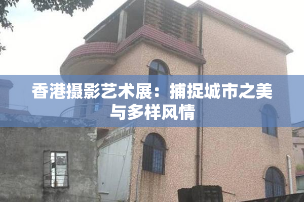 香港摄影艺术展：捕捉城市之美与多样风情
