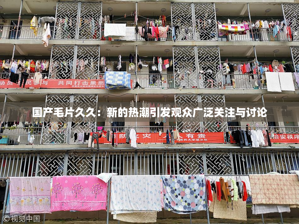 国产毛片久久：新的热潮引发观众广泛关注与讨论