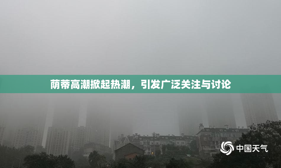 荫蒂高潮掀起热潮，引发广泛关注与讨论