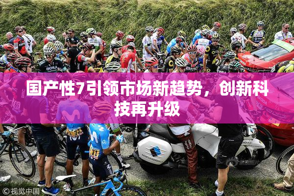 国产性7引领市场新趋势，创新科技再升级