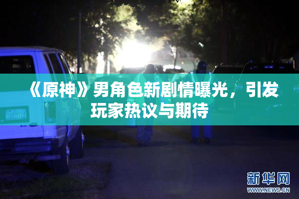 《原神》男角色新剧情曝光，引发玩家热议与期待