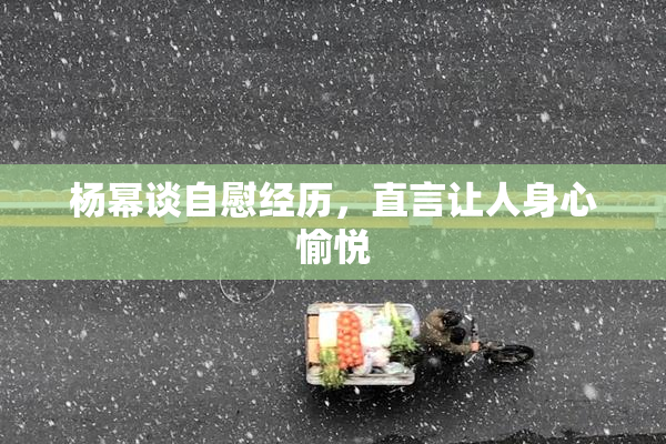 杨幂谈自慰经历，直言让人身心愉悦