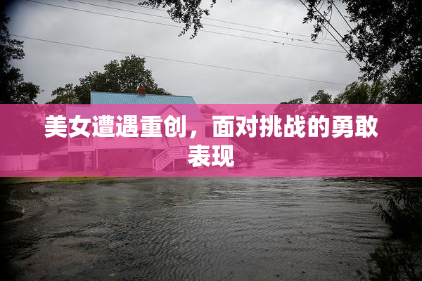 美女遭遇重创，面对挑战的勇敢表现