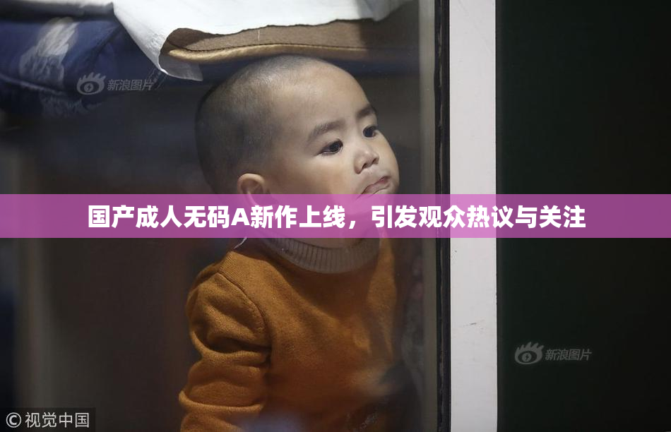 国产成人无码A新作上线，引发观众热议与关注