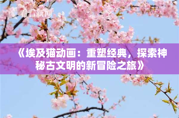 《埃及猫动画：重塑经典，探索神秘古文明的新冒险之旅》