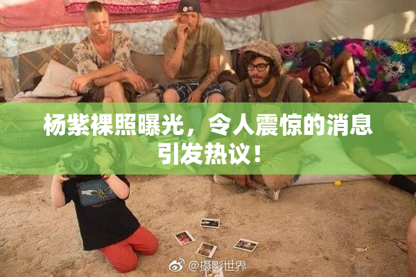 杨紫裸照曝光，令人震惊的消息引发热议！