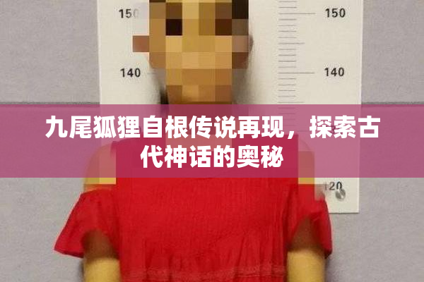 九尾狐狸自根传说再现，探索古代神话的奥秘