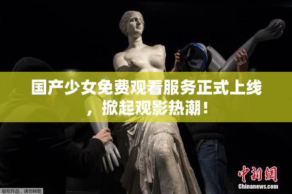 国产少女免费观看服务正式上线，掀起观影热潮！